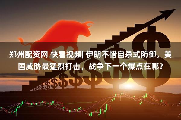 郑州配资网 快看视频| 伊朗不惜自杀式防御，美国威胁最猛烈打击，战争下一个爆点在哪？