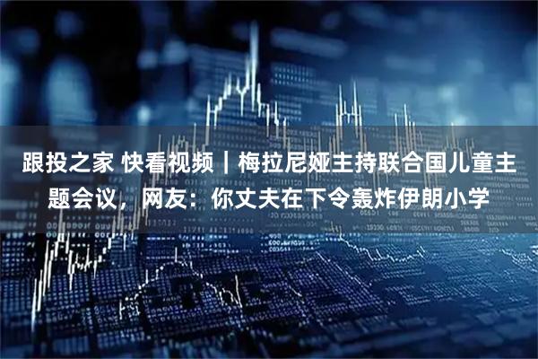 跟投之家 快看视频｜梅拉尼娅主持联合国儿童主题会议，网友：你丈夫在下令轰炸伊朗小学