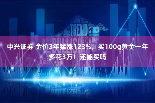 中兴证券 金价3年猛涨123%，买100g黄金一年多花3万！还能买吗
