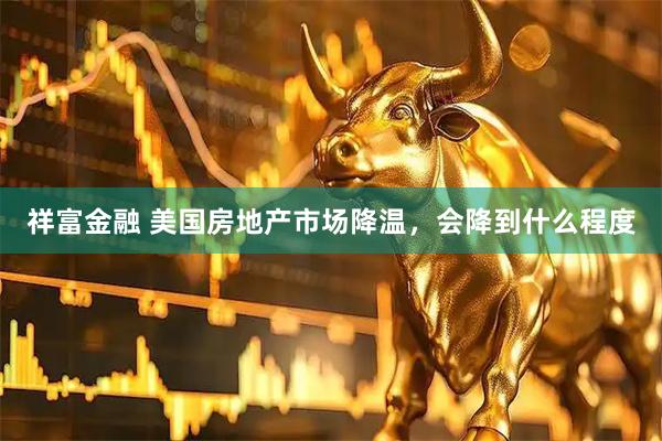 祥富金融 美国房地产市场降温，会降到什么程度