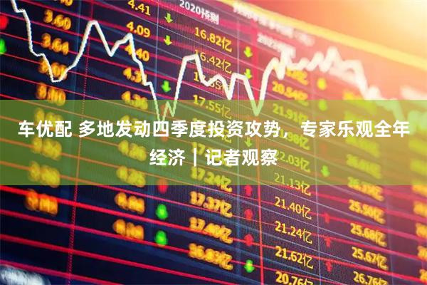 车优配 多地发动四季度投资攻势，专家乐观全年经济｜记者观察