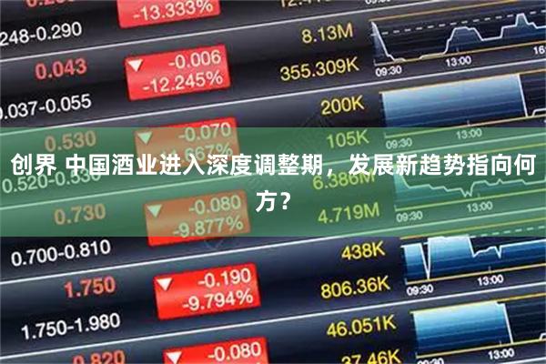创界 中国酒业进入深度调整期，发展新趋势指向何方？