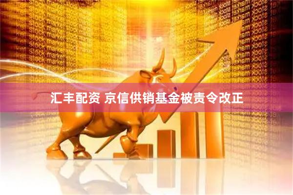 汇丰配资 京信供销基金被责令改正