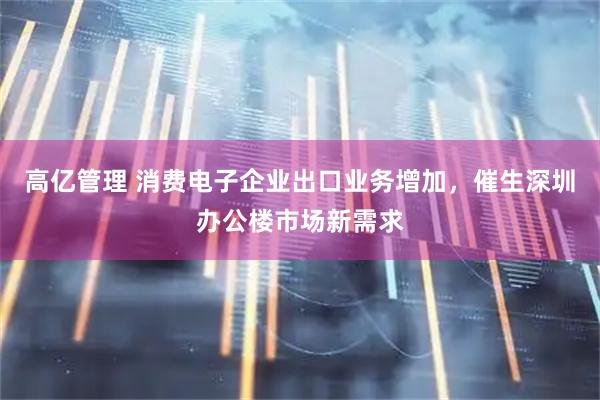 高亿管理 消费电子企业出口业务增加，催生深圳办公楼市场新需求