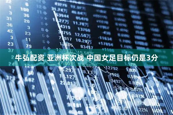 牛弘配资 亚洲杯次战 中国女足目标仍是3分