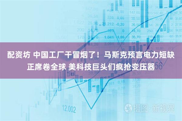 配资坊 中国工厂干冒烟了！马斯克预言电力短缺正席卷全球 美科技巨头们疯抢变压器