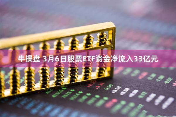 牛操盘 3月6日股票ETF资金净流入33亿元