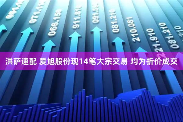 洪萨速配 爱旭股份现14笔大宗交易 均为折价成交