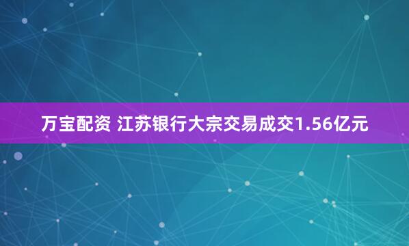 万宝配资 江苏银行大宗交易成交1.56亿元