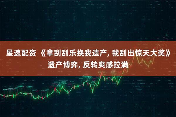 星速配资 《拿刮刮乐换我遗产, 我刮出惊天大奖》遗产博弈, 反转爽感拉满
