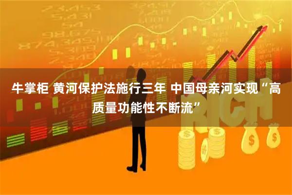 牛掌柜 黄河保护法施行三年 中国母亲河实现“高质量功能性不断流”