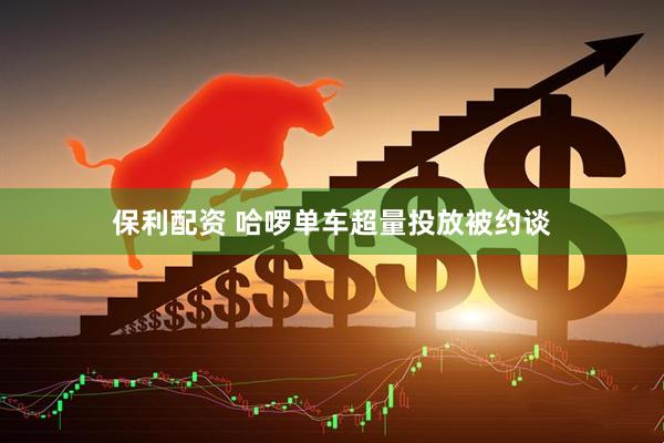 保利配资 哈啰单车超量投放被约谈