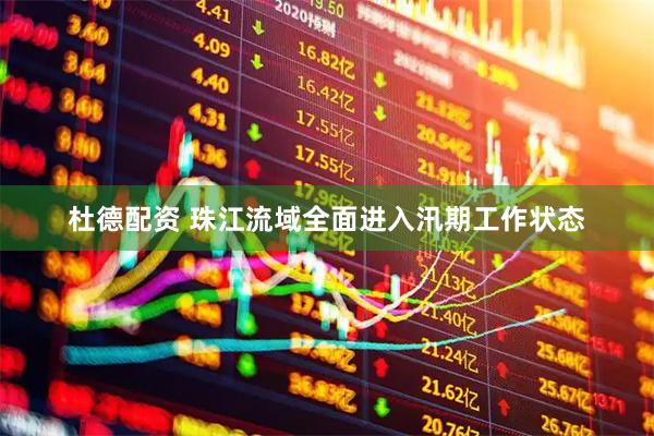 杜德配资 珠江流域全面进入汛期工作状态