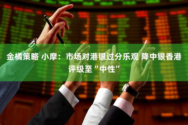 金橘策略 小摩：市场对港银过分乐观 降中银香港评级至“中性”