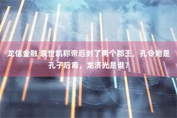 龙信金融 袁世凯称帝后封了两个郡王，孔令贻是孔子后裔，龙济光是谁？