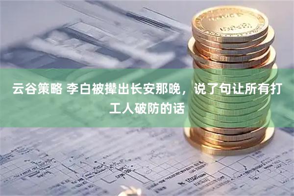 云谷策略 李白被撵出长安那晚，说了句让所有打工人破防的话