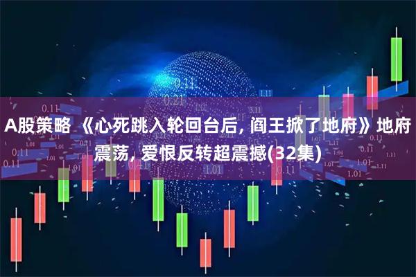 A股策略 《心死跳入轮回台后, 阎王掀了地府》地府震荡, 爱恨反转超震撼(32集)