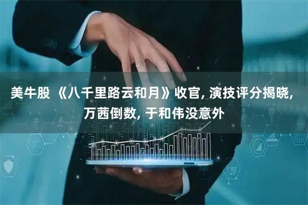 美牛股 《八千里路云和月》收官, 演技评分揭晓, 万茜倒数, 于和伟没意外