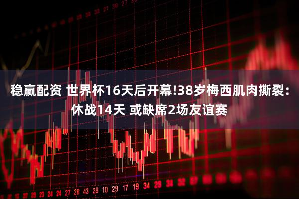 稳赢配资 世界杯16天后开幕!38岁梅西肌肉撕裂：休战14天 或缺席2场友谊赛