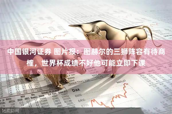 中国银河证券 图片报：图赫尔的三狮阵容有待商榷，世界杯成绩不好他可能立即下课
